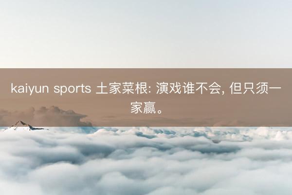kaiyun sports 土家菜根: 演戏谁不会， 但只须一家赢。