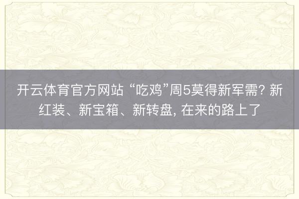 开云体育官方网站 “吃鸡”周5莫得新军需? 新红装、新宝箱、新转盘, 在来的路上了