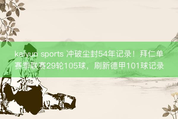 kaiyun sports 冲破尘封54年记录!拜仁单赛季联赛29轮105球,刷新德甲101球记录