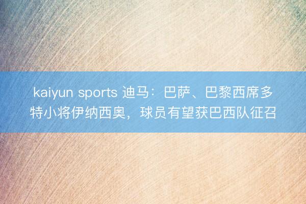 kaiyun sports 迪马：巴萨、巴黎西席多特小将伊纳西奥，球员有望获巴西队征召