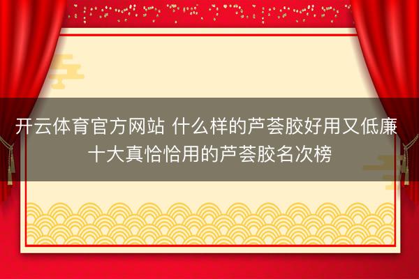 开云体育官方网站 什么样的芦荟胶好用又低廉 十大真恰恰用的芦荟胶名次榜