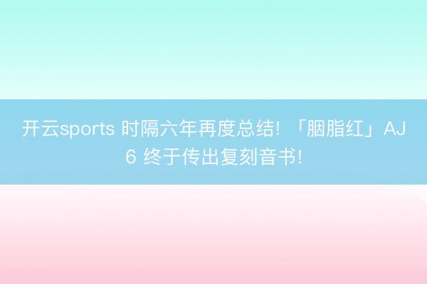 开云sports 时隔六年再度总结! 「胭脂红」AJ6 终于传出复刻音书!