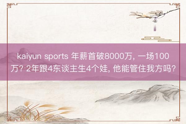 kaiyun sports 年薪首破8000万， 一场100万? 2年跟4东谈主生4个娃， 他能管住我方吗?