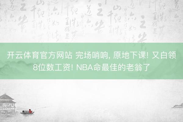 开云体育官方网站 完场哨响， 原地下课! 又白领8位数工资! NBA命最佳的老翁了