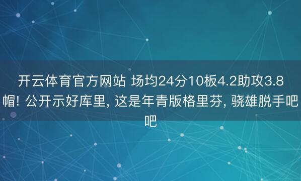 开云体育官方网站 场均24分10板4.2助攻3.8帽! 公开示好库里， 这是年青版格里芬， 骁雄脱手吧