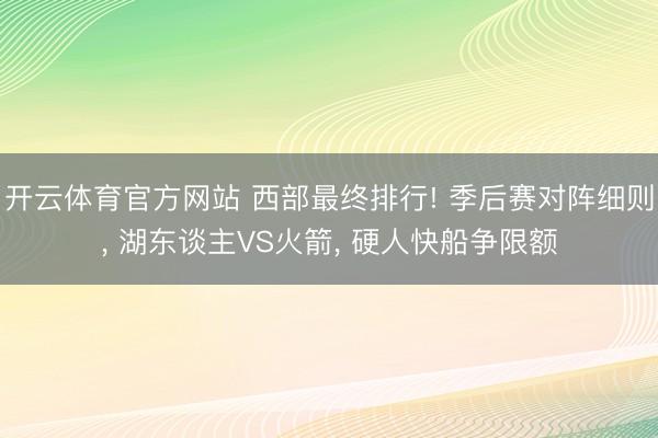 开云体育官方网站 西部最终排行! 季后赛对阵细则， 湖东谈主VS火箭， 硬人快船争限额