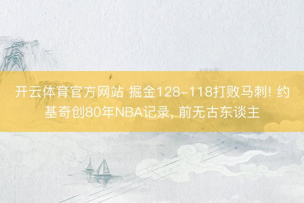 开云体育官方网站 掘金128-118打败马刺! 约基奇创80年NBA记录, 前无古东谈主