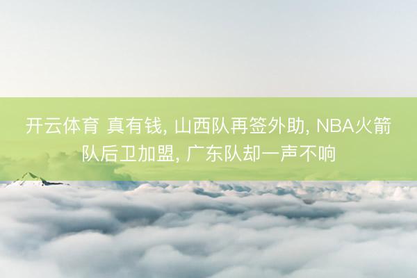 开云体育 真有钱, 山西队再签外助, NBA火箭队后卫加盟, 广东队却一声不响