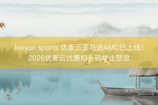 kaiyun sports 优麦云亚马逊AMC已上线！2026优麦云优惠扣头码举止怒放