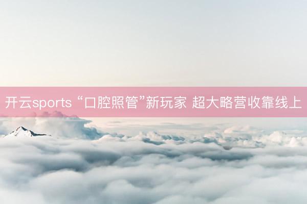 开云sports “口腔照管”新玩家 超大略营收靠线上