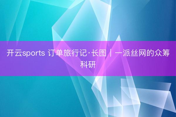 开云sports 订单旅行记·长图｜一派丝网的众筹科研