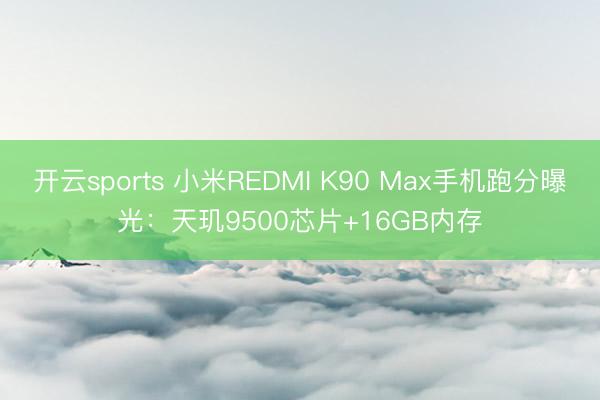 开云sports 小米REDMI K90 Max手机跑分曝光：天玑9500芯片+16GB内存