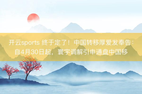 开云sports 终于定了!中国转移厚爱发奉告:自4月30日起,寰宇调解引申通盘中国移