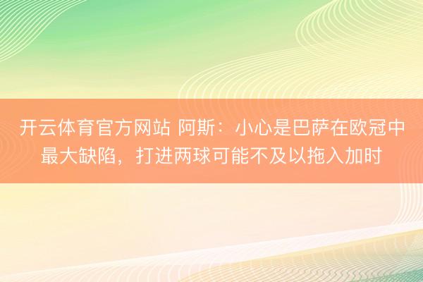 开云体育官方网站 阿斯：小心是巴萨在欧冠中最大缺陷，打进两球可能不及以拖入加时