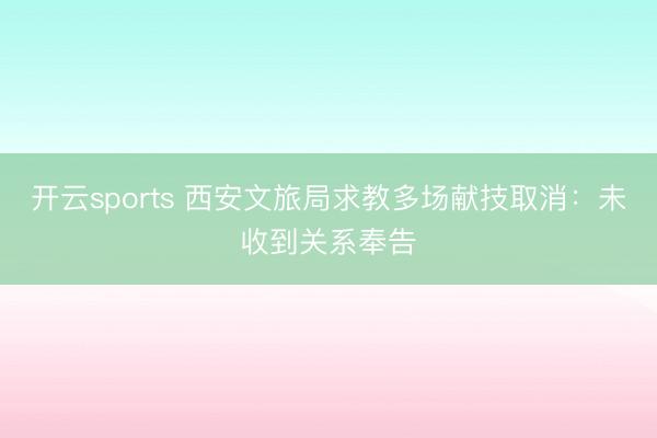 开云sports 西安文旅局求教多场献技取消：未收到关系奉告