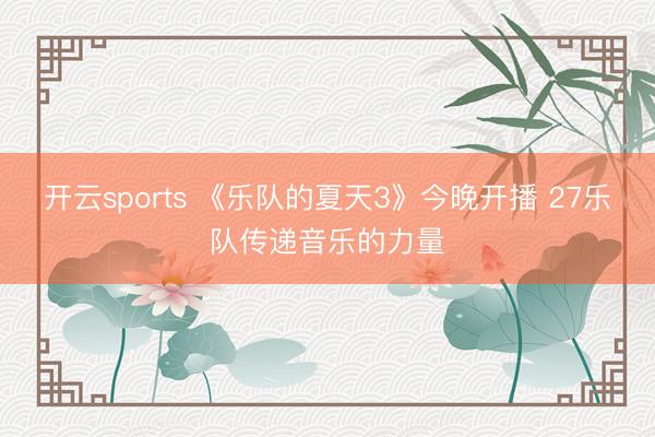 开云sports 《乐队的夏天3》今晚开播 27乐队传递音乐的力量
