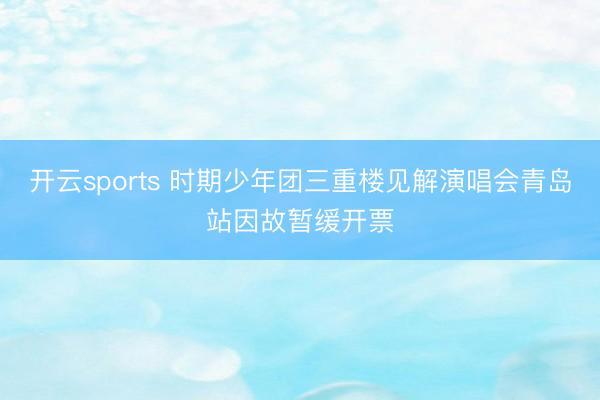 开云sports 时期少年团三重楼见解演唱会青岛站因故暂缓开票