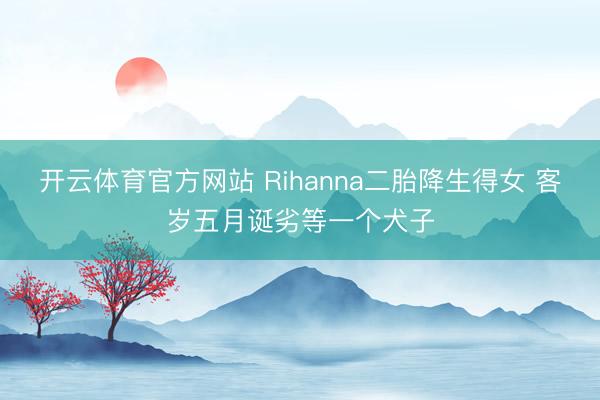 开云体育官方网站 Rihanna二胎降生得女 客岁五月诞劣等一个犬子