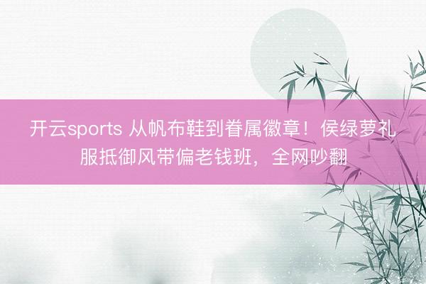 开云sports 从帆布鞋到眷属徽章！侯绿萝礼服抵御风带偏老钱班，全网吵翻