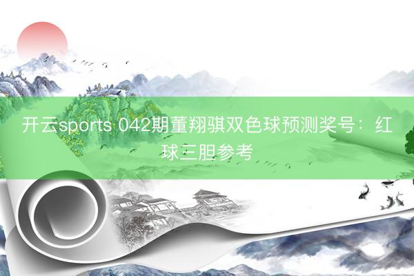 开云sports 042期董翔骐双色球预测奖号:红球三胆参考