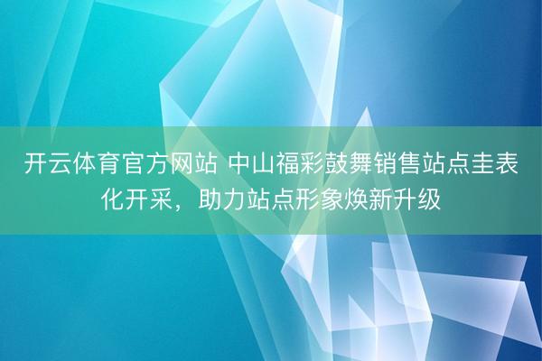 开云体育官方网站 中山福彩鼓舞销售站点圭表化开采，助力站点形象焕新升级