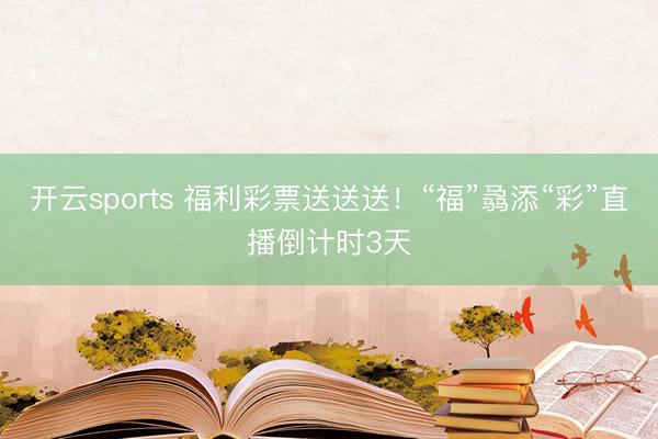 开云sports 福利彩票送送送!“福”骉添“彩”直播倒计时3天