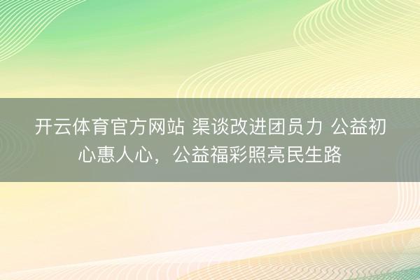 开云体育官方网站 渠谈改进团员力 公益初心惠人心,公益福彩照亮民生路