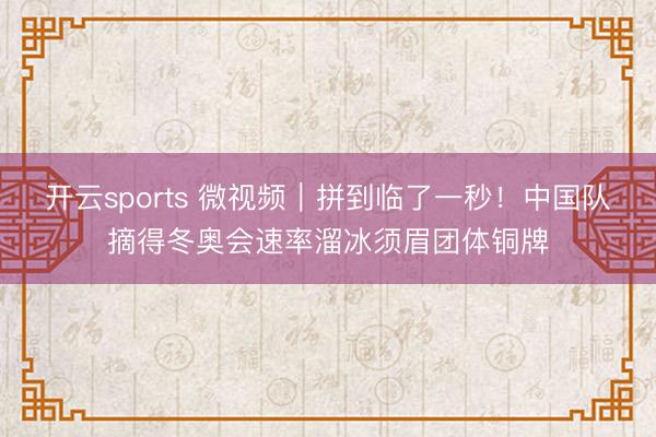 开云sports 微视频｜拼到临了一秒！中国队摘得冬奥会速率溜冰须眉团体铜牌