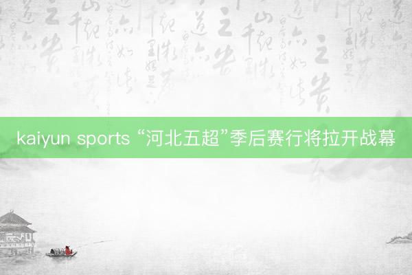 kaiyun sports “河北五超”季后赛行将拉开战幕