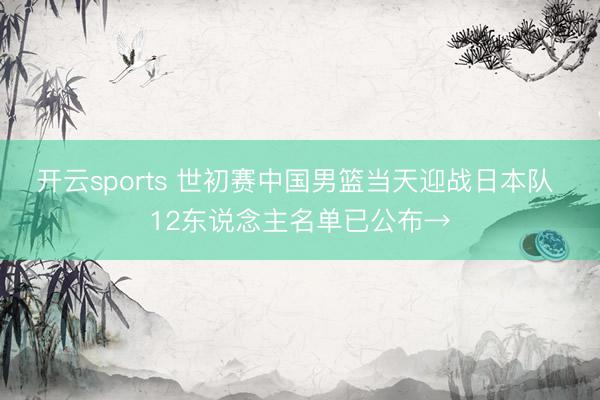 开云sports 世初赛中国男篮当天迎战日本队 12东说念主名单已公布→