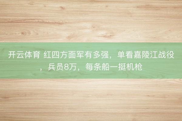 开云体育 红四方面军有多强，单看嘉陵江战役，兵员8万，每条船一挺机枪