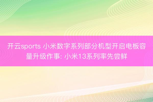 开云sports 小米数字系列部分机型开启电板容量升级作事: 小米13系列率先尝鲜