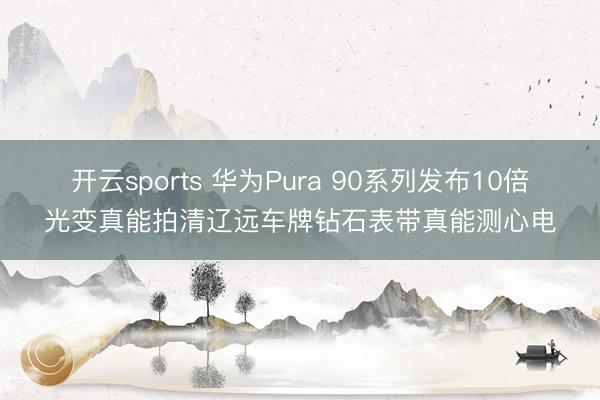 开云sports 华为Pura 90系列发布10倍光变真能拍清辽远车牌钻石表带真能测心电