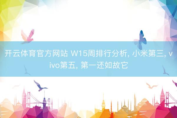 开云体育官方网站 W15周排行分析， 小米第三， vivo第五， 第一还如故它