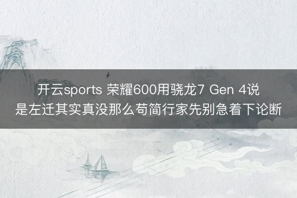 开云sports 荣耀600用骁龙7 Gen 4说是左迁其实真没那么苟简行家先别急着下论断