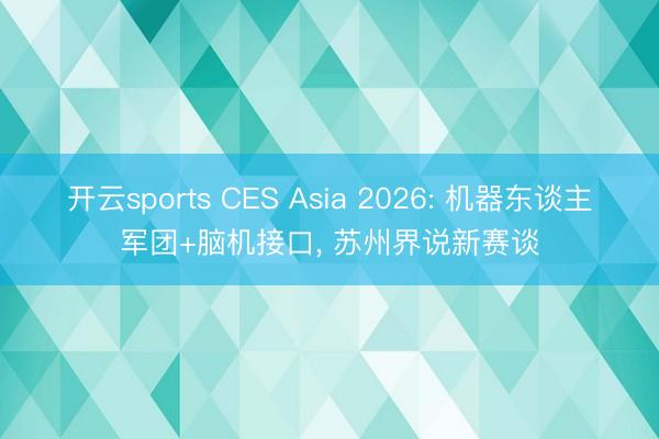 开云sports CES Asia 2026: 机器东谈主军团+脑机接口， 苏州界说新赛谈