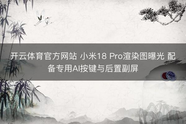 开云体育官方网站 小米18 Pro渲染图曝光 配备专用AI按键与后置副屏