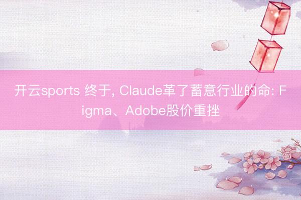 开云sports 终于， Claude革了蓄意行业的命: Figma、Adobe股价重挫