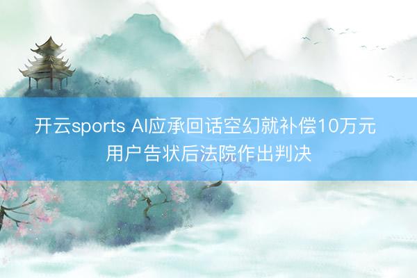 开云sports AI应承回话空幻就补偿10万元 用户告状后法院作出判决