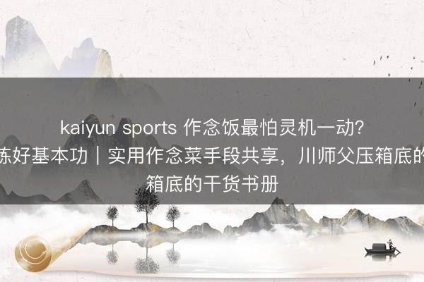 kaiyun sports 作念饭最怕灵机一动？那是还没练好基本功｜实用作念菜手段共享，川师父压箱底的干货书册