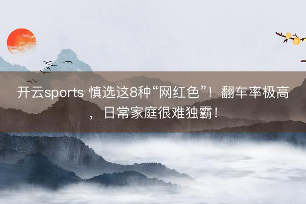 开云sports 慎选这8种“网红色”！翻车率极高，日常家庭很难独霸！