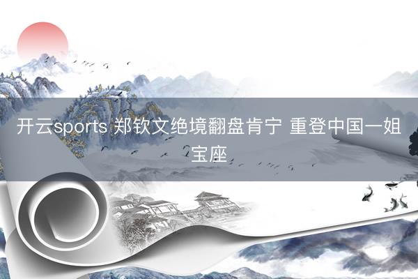 开云sports 郑钦文绝境翻盘肯宁 重登中国一姐宝座