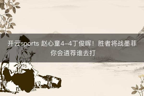 开云sports 赵心童4-4丁俊晖！胜者将战墨菲 你会遴荐谁去打