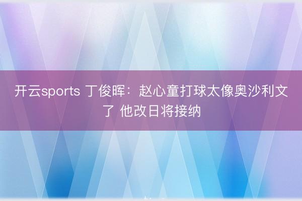 开云sports 丁俊晖：赵心童打球太像奥沙利文了 他改日将接纳