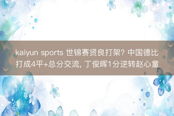 kaiyun sports 世锦赛贤良打架? 中国德比打成4平+总分交流， 丁俊晖1分逆转赵心童