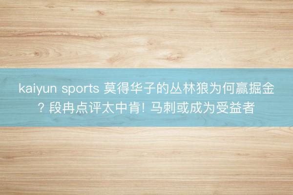 kaiyun sports 莫得华子的丛林狼为何赢掘金? 段冉点评太中肯! 马刺或成为受益者