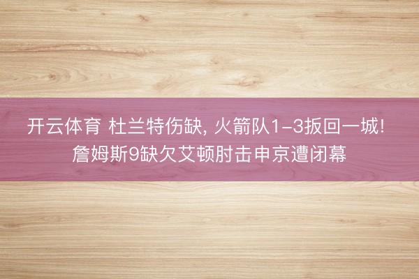 开云体育 杜兰特伤缺， 火箭队1-3扳回一城! 詹姆斯9缺欠艾顿肘击申京遭闭幕