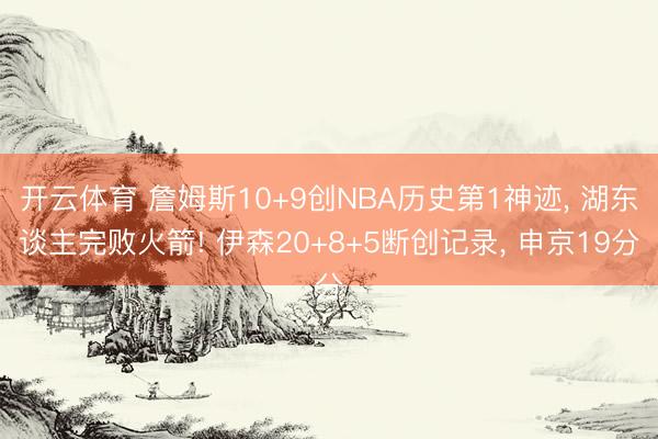 开云体育 詹姆斯10+9创NBA历史第1神迹， 湖东谈主完败火箭! 伊森20+8+5断创记录， 申京19分