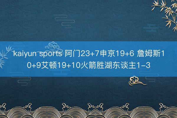 kaiyun sports 阿门23+7申京19+6 詹姆斯10+9艾顿19+10火箭胜湖东谈主1-3