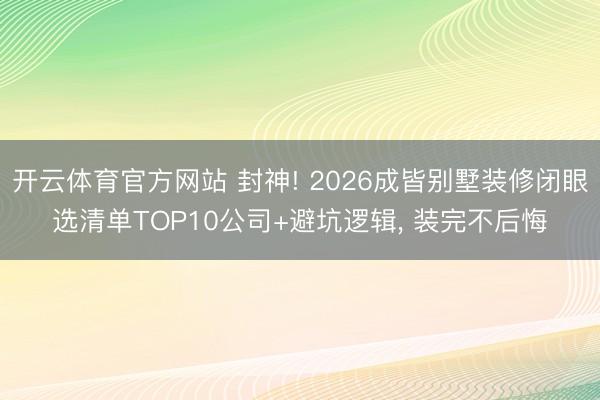 开云体育官方网站 封神! 2026成皆别墅装修闭眼选清单TOP10公司+避坑逻辑， 装完不后悔